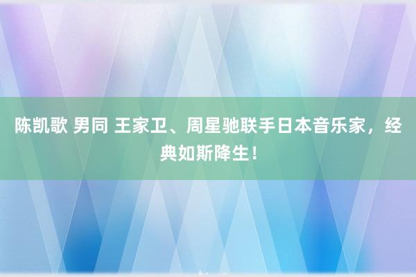 陈凯歌 男同 王家卫、周星驰联手日本音乐家，经典如斯降生！