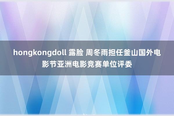 hongkongdoll 露脸 周冬雨担任釜山国外电影节亚洲电影竞赛单位评委