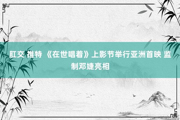 肛交 推特 《在世唱着》上影节举行亚洲首映 监制邓婕亮相