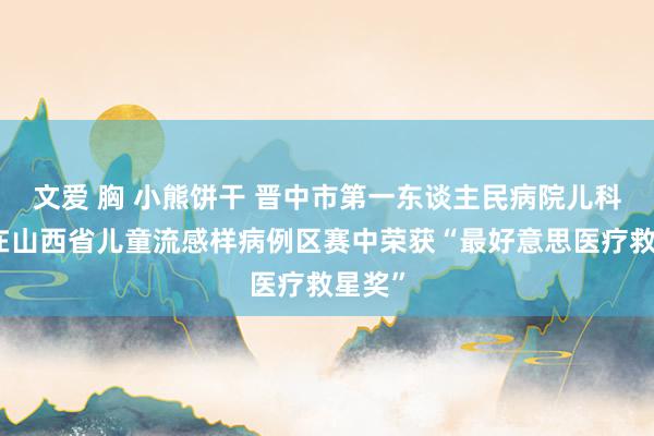 文爱 胸 小熊饼干 晋中市第一东谈主民病院儿科医师在山西省儿童流感样病例区赛中荣获“最好意思医疗救星奖”