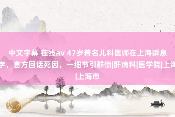 中文字幕 在线av 47岁着名儿科医师在上海瞬息死字，官方回话死因，一细节引群愤|肝病科|医学院|上海市