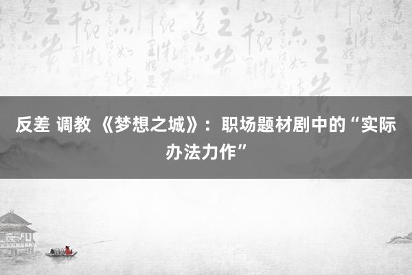 反差 调教 《梦想之城》：职场题材剧中的“实际办法力作”