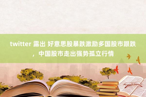 twitter 露出 好意思股暴跌激励多国股市跟跌，中国股市走出强势孤立行情