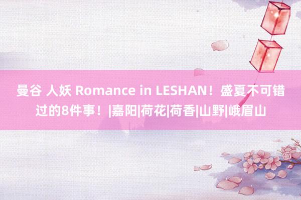 曼谷 人妖 Romance in LESHAN！盛夏不可错过的8件事！|嘉阳|荷花|荷香|山野|峨眉山