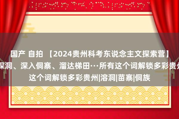 国产 自拍 【2024贵州科考东说念主文探索营】对望天眼、硬核探洞、深入侗寨、溜达梯田···所有这个词解锁多彩贵州|溶洞|苗寨|侗族