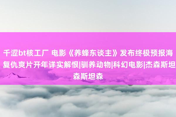 千涩bt核工厂 电影《养蜂东谈主》发布终极预报海报 复仇爽片开年详实解恨|驯养动物|科幻电影|杰森斯坦森