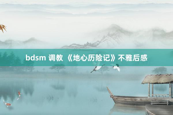 bdsm 调教 《地心历险记》不雅后感