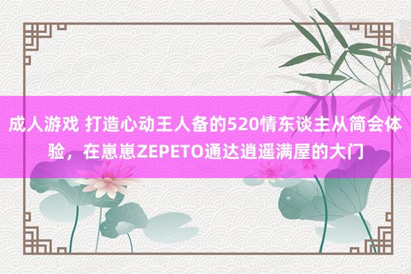 成人游戏 打造心动王人备的520情东谈主从简会体验，在崽崽ZEPETO通达逍遥满屋的大门