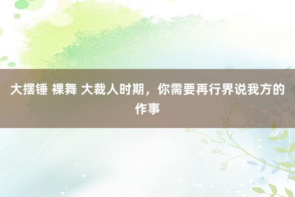 大摆锤 裸舞 大裁人时期，你需要再行界说我方的作事