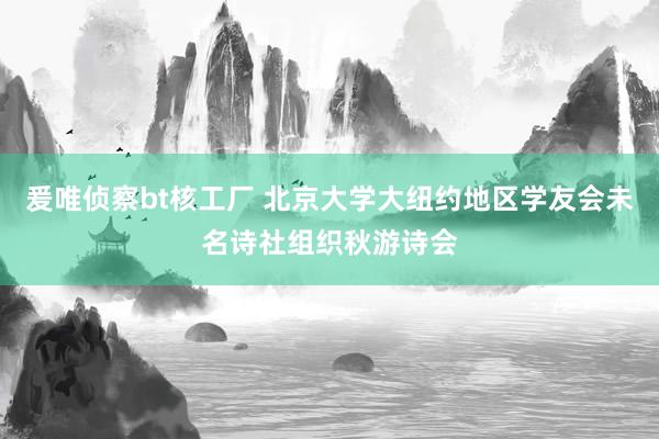 爰唯侦察bt核工厂 北京大学大纽约地区学友会未名诗社组织秋游诗会