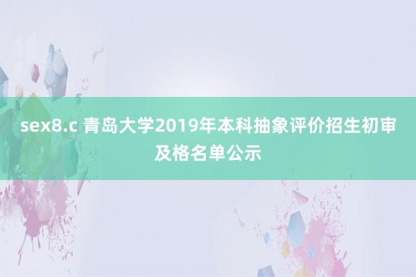 sex8.c 青岛大学2019年本科抽象评价招生初审及格名单公示